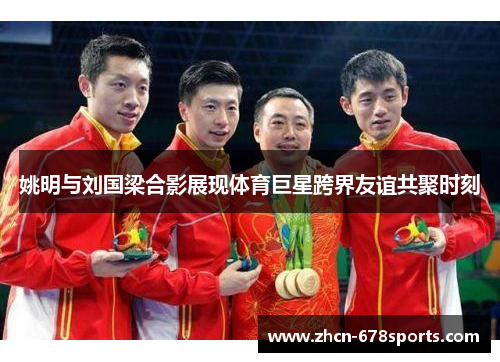姚明与刘国梁合影展现体育巨星跨界友谊共聚时刻