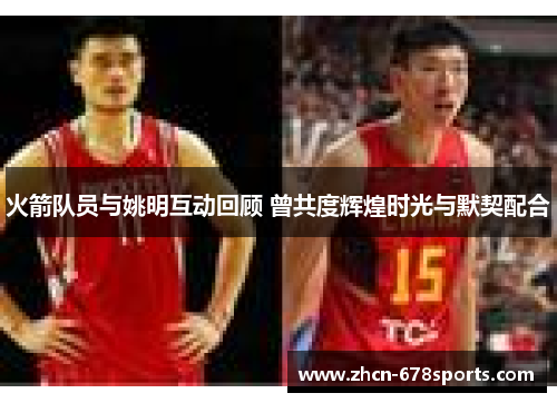 火箭队员与姚明互动回顾 曾共度辉煌时光与默契配合
