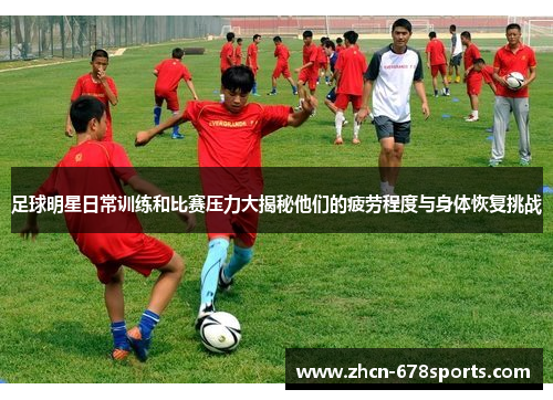 足球明星日常训练和比赛压力大揭秘他们的疲劳程度与身体恢复挑战