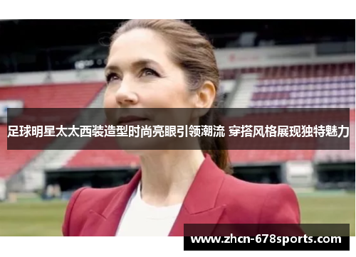 足球明星太太西装造型时尚亮眼引领潮流 穿搭风格展现独特魅力