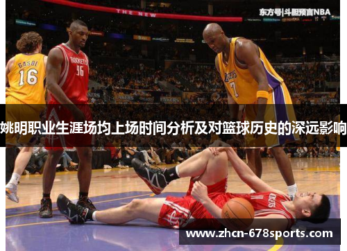 姚明职业生涯场均上场时间分析及对篮球历史的深远影响