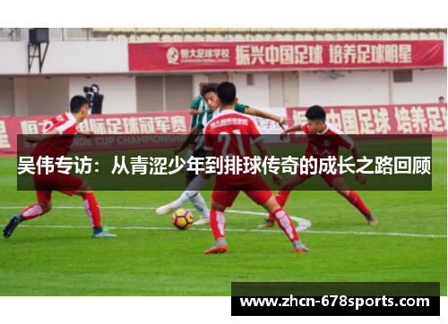 吴伟专访：从青涩少年到排球传奇的成长之路回顾