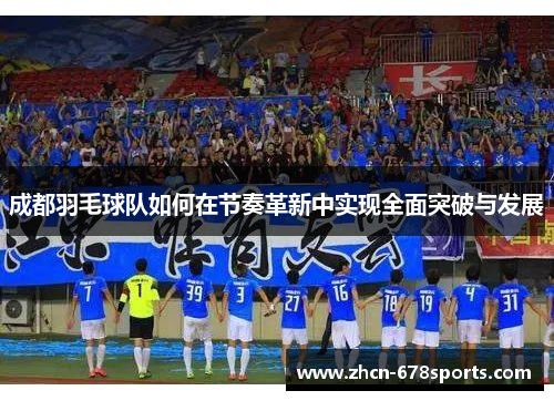 成都羽毛球队如何在节奏革新中实现全面突破与发展