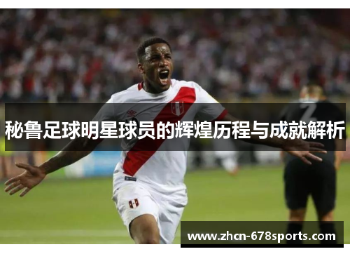 秘鲁足球明星球员的辉煌历程与成就解析