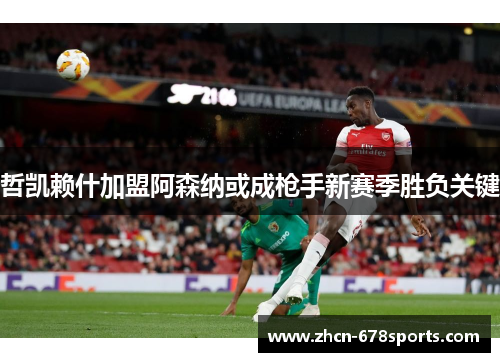 哲凯赖什加盟阿森纳或成枪手新赛季胜负关键